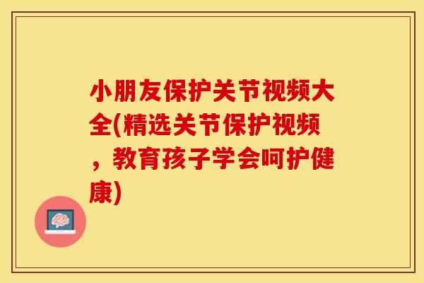 小朋友保护关节视频大全(精选关节保护视频，教育孩子学会呵护健康)
