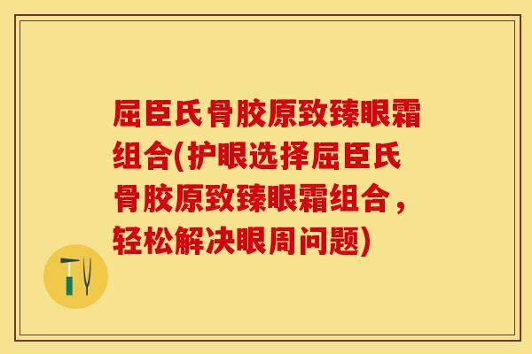屈臣氏骨胶原致臻眼霜组合(护眼选择屈臣氏骨胶原致臻眼霜组合，轻松解决眼周问题)
