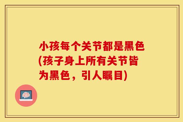 小孩每个关节都是黑色(孩子身上所有关节皆为黑色，引人瞩目)-第1张图片-关节保镖