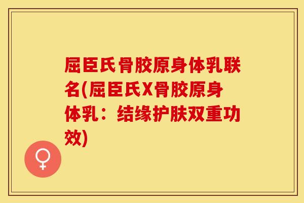 屈臣氏骨胶原身体乳联名(屈臣氏X骨胶原身体乳：结缘护肤双重功效)