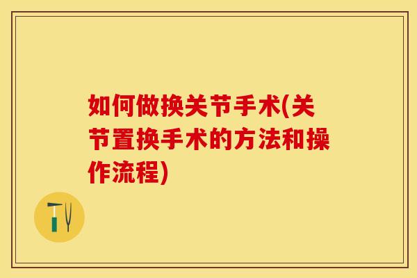 如何做换关节手术(关节置换手术的方法和操作流程)-第1张图片-关节保镖