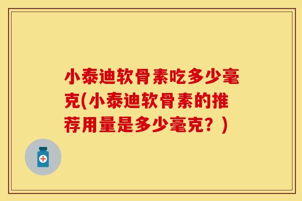 小泰迪软骨素吃多少毫克(小泰迪软骨素的推荐用量是多少毫克？)