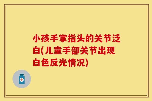 小孩手掌指头的关节泛白(儿童手部关节出现白色反光情况)