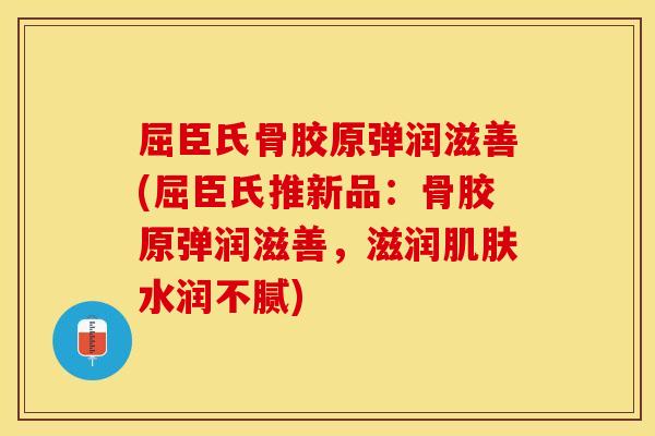 屈臣氏骨胶原弹润滋善(屈臣氏推新品：骨胶原弹润滋善，滋润肌肤水润不腻)