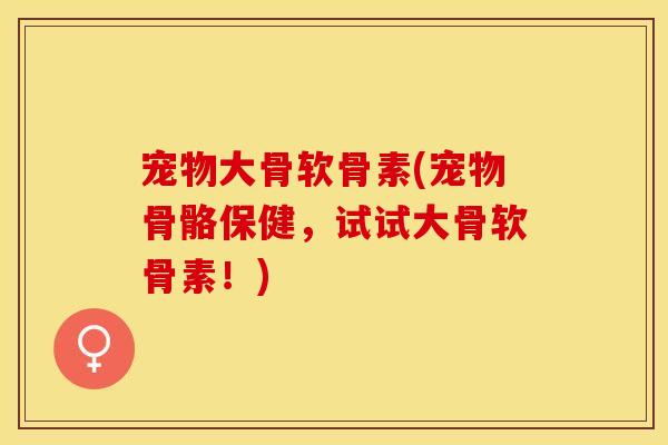 宠物大骨软骨素(宠物骨骼保健，试试大骨软骨素！)