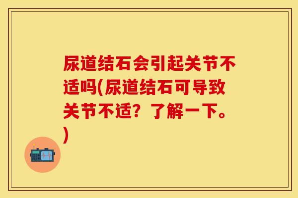 尿道结石会引起关节不适吗(尿道结石可导致关节不适？了解一下。)