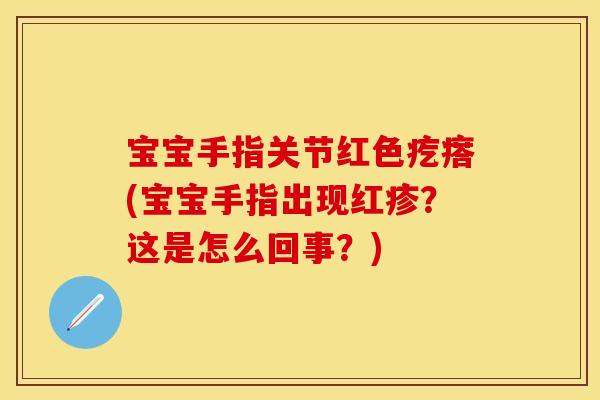 宝宝手指关节红色疙瘩(宝宝手指出现红疹？这是怎么回事？)