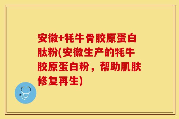 安徽+牦牛骨胶原蛋白肽粉(安徽生产的牦牛胶原蛋白粉，帮助肌肤修复再生)