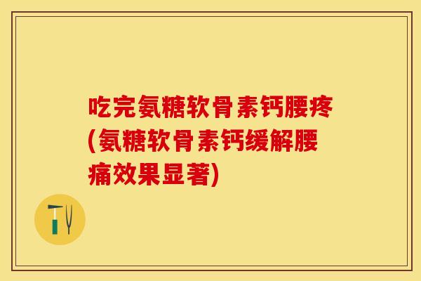 吃完氨糖软骨素钙腰疼(氨糖软骨素钙缓解腰痛效果显著)