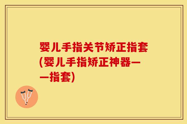 婴儿手指关节矫正指套(婴儿手指矫正神器——指套)