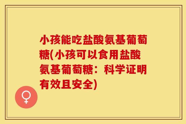 小孩能吃盐酸氨基葡萄糖(小孩可以食用盐酸氨基葡萄糖：科学证明有效且安全)