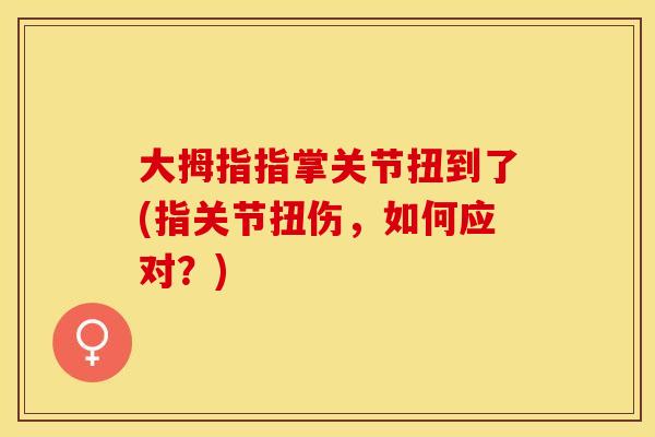 大拇指指掌关节扭到了(指关节扭伤，如何应对？)