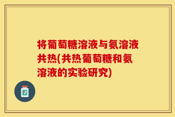 将葡萄糖溶液与氨溶液共热(共热葡萄糖和氨溶液的实验研究)
