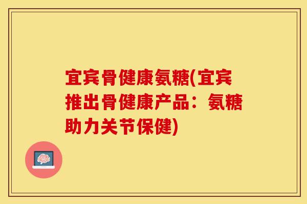 宜宾骨健康氨糖(宜宾推出骨健康产品：氨糖助力关节保健)