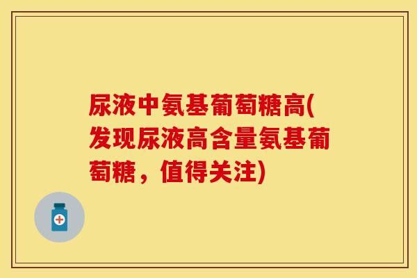 尿液中氨基葡萄糖高(发现尿液高含量氨基葡萄糖，值得关注)