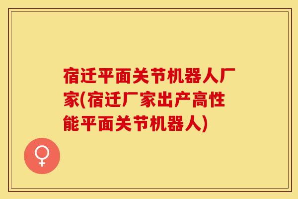 宿迁平面关节机器人厂家(宿迁厂家出产高性能平面关节机器人)