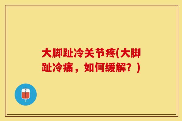 大脚趾冷关节疼(大脚趾冷痛，如何缓解？)