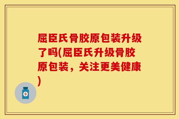 屈臣氏骨胶原包装升级了吗(屈臣氏升级骨胶原包装，关注更美健康)