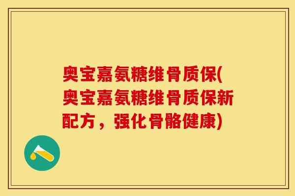 奥宝嘉氨糖维骨质保(奥宝嘉氨糖维骨质保新配方，强化骨骼健康)