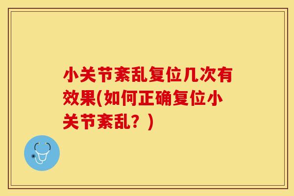 小关节紊乱复位几次有效果(如何正确复位小关节紊乱？)