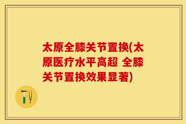 太原全膝关节置换(太原医疗水平高超 全膝关节置换效果显著)