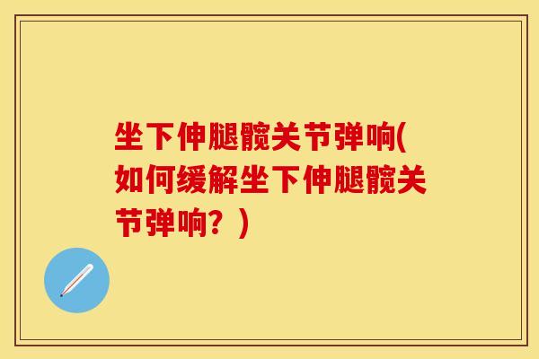 坐下伸腿髋关节弹响(如何缓解坐下伸腿髋关节弹响？)