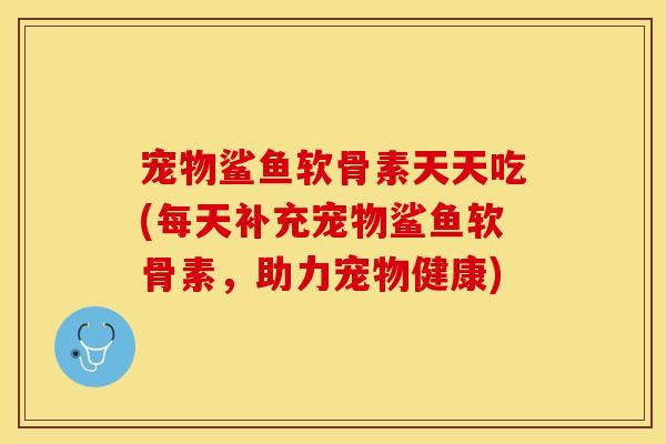 宠物鲨鱼软骨素天天吃(每天补充宠物鲨鱼软骨素，助力宠物健康)