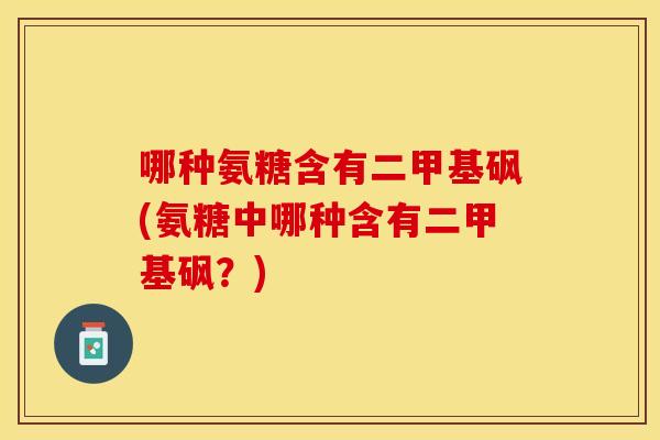 哪种氨糖含有二甲基砜(氨糖中哪种含有二甲基砜？)