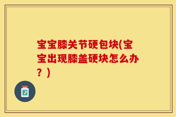宝宝膝关节硬包块(宝宝出现膝盖硬块怎么办？)