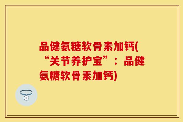 品健氨糖软骨素加钙(“关节养护宝”：品健氨糖软骨素加钙)