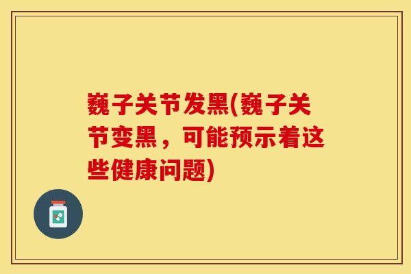 巍子关节发黑(巍子关节变黑，可能预示着这些健康问题)