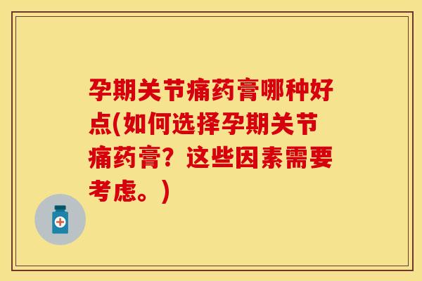 孕期关节痛药膏哪种好点(如何选择孕期关节痛药膏？这些因素需要考虑。)
