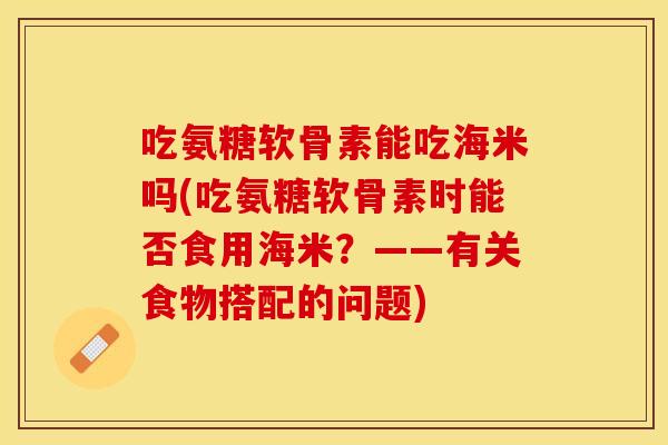 吃氨糖软骨素能吃海米吗(吃氨糖软骨素时能否食用海米？——有关食物搭配的问题)