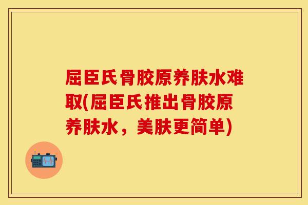 屈臣氏骨胶原养肤水难取(屈臣氏推出骨胶原养肤水，美肤更简单)