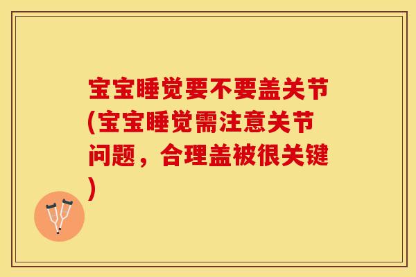 宝宝睡觉要不要盖关节(宝宝睡觉需注意关节问题，合理盖被很关键)