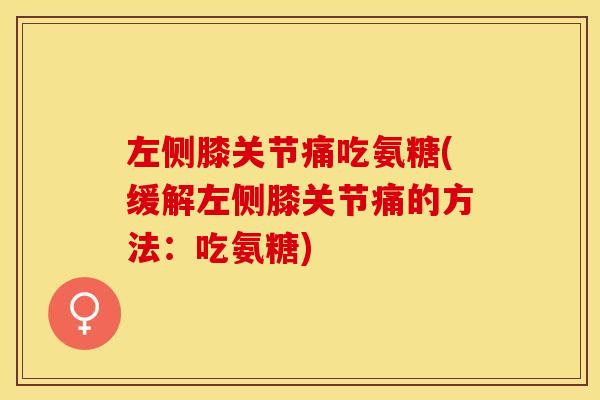 左侧膝关节痛吃氨糖(缓解左侧膝关节痛的方法:吃氨糖)-第1张图片-关节保镖 左侧膝关节痛吃氨糖(缓解左侧膝关节痛的方法:吃氨糖)-第1张图片-关节保镖