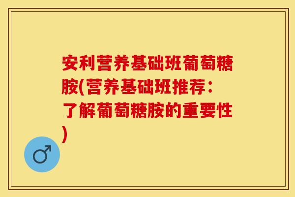 安利营养基础班葡萄糖胺(营养基础班推荐：了解葡萄糖胺的重要性)