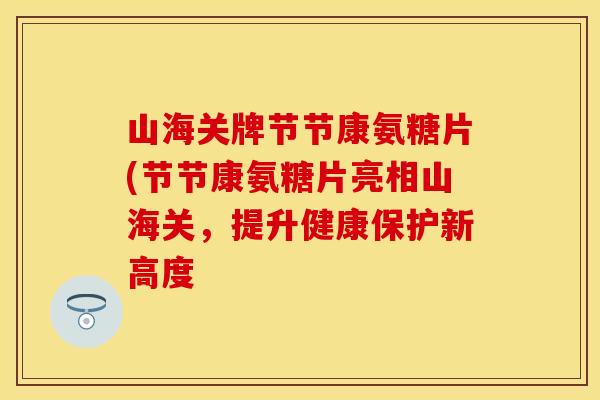 山海关牌节节康氨糖片(节节康氨糖片亮相山海关，提升健康保护新高度