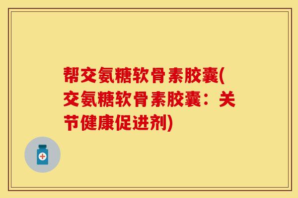 帮交氨糖软骨素胶囊(交氨糖软骨素胶囊：关节健康促进剂)