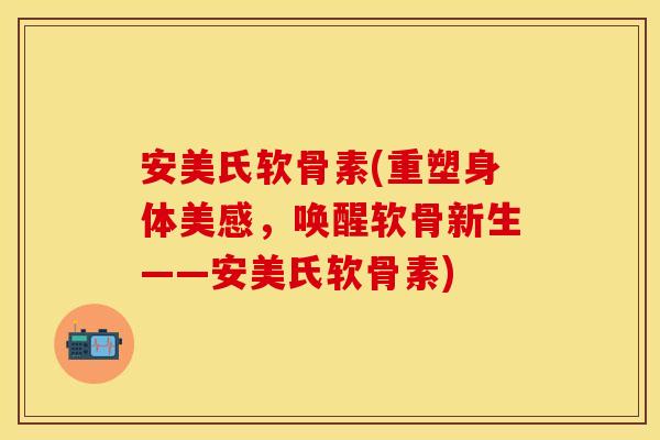 安美氏软骨素(重塑身体美感，唤醒软骨新生——安美氏软骨素)