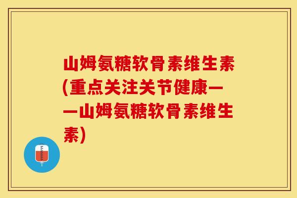 山姆氨糖软骨素维生素(重点关注关节健康——山姆氨糖软骨素维生素)-第1张图片-关节保镖