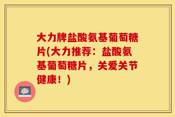 大力牌盐酸氨基葡萄糖片(大力推荐：盐酸氨基葡萄糖片，关爱关节健康！)