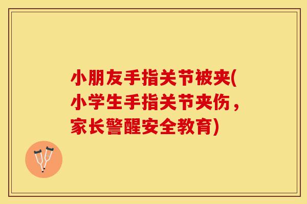 小朋友手指关节被夹(小学生手指关节夹伤，家长警醒安全教育)