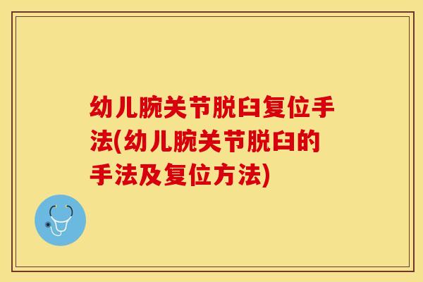 幼儿腕关节脱臼复位手法(幼儿腕关节脱臼的手法及复位方法)