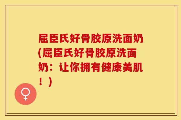 屈臣氏好骨胶原洗面奶(屈臣氏好骨胶原洗面奶：让你拥有健康美肌！)