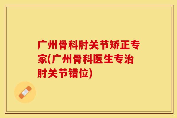广州骨科肘关节矫正专家(广州骨科医生专治肘关节错位)
