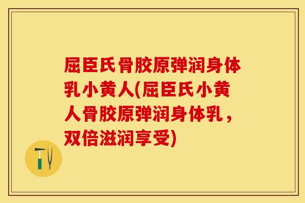 屈臣氏骨胶原弹润身体乳小黄人(屈臣氏小黄人骨胶原弹润身体乳，双倍滋润享受)