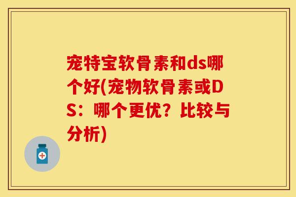 宠特宝软骨素和ds哪个好(宠物软骨素或DS：哪个更优？比较与分析)