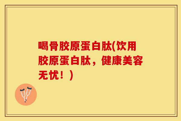 喝骨胶原蛋白肽(饮用胶原蛋白肽，健康美容无忧！)