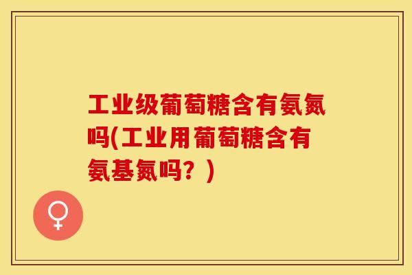 工业级葡萄糖含有氨氮吗(工业用葡萄糖含有氨基氮吗？)
